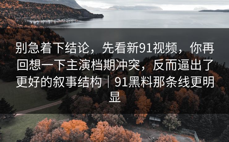 别急着下结论，先看新91视频，你再回想一下主演档期冲突，反而逼出了更好的叙事结构｜91黑料那条线更明显