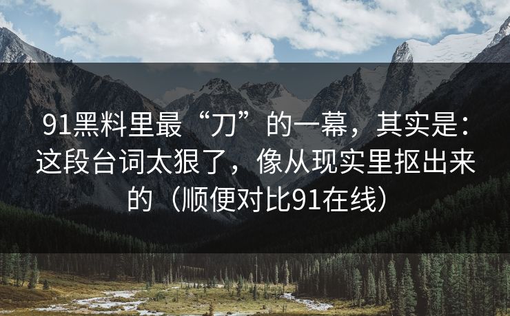 91黑料里最“刀”的一幕，其实是：这段台词太狠了，像从现实里抠出来的（顺便对比91在线）
