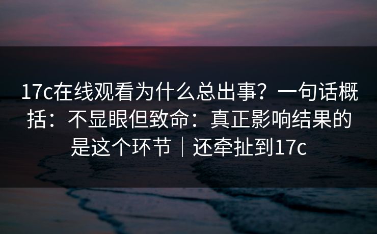 17c在线观看为什么总出事?一句话概括:不显眼但致命:真正影响结果的是这个环节|还牵扯到17c 17c在线观看为什么总出事?一句话概括:不显眼但致命:真正影响结果的是这个环节|还牵扯到17c