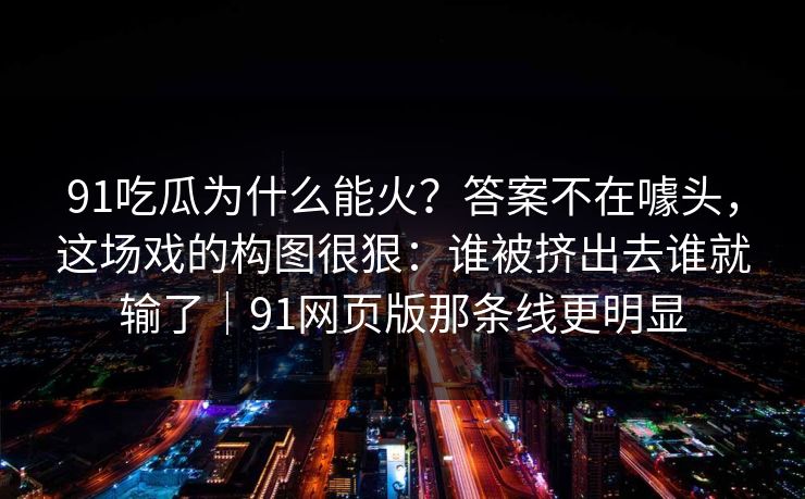 91吃瓜为什么能火?答案不在噱头,这场戏的构图很狠:谁被挤出去谁就输了|91网页版那条线更明显 91吃瓜为什么能火?答案不在噱头,这场戏的构图很狠:谁被挤出去谁就输了|91网页版那条线更明显