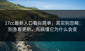 17cc最新入口看似简单，其实别忽略：别急着更新，先搞懂它为什么会变