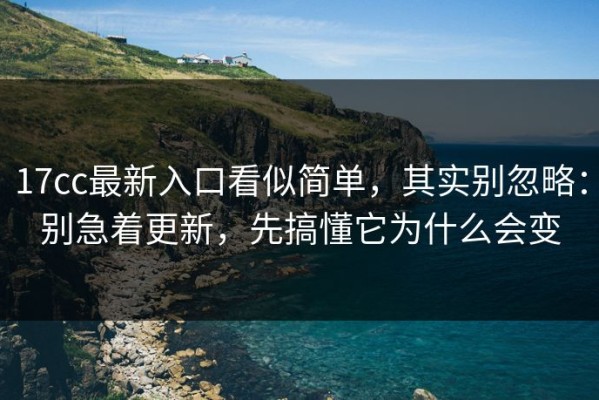 17cc最新入口看似简单，其实别忽略：别急着更新，先搞懂它为什么会变