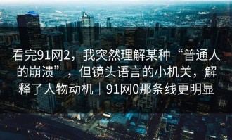 看完91网2，我突然理解某种“普通人的崩溃”，但镜头语言的小机关，解释了人物动机｜91网0那条线更明显