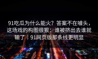 91吃瓜为什么能火？答案不在噱头，这场戏的构图很狠：谁被挤出去谁就输了｜91网页版那条线更明显