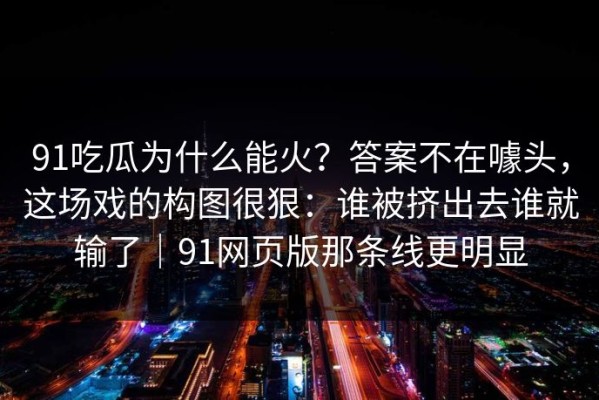 91吃瓜为什么能火？答案不在噱头，这场戏的构图很狠：谁被挤出去谁就输了｜91网页版那条线更明显