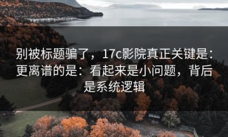 别被标题骗了，17c影院真正关键是：更离谱的是：看起来是小问题，背后是系统逻辑