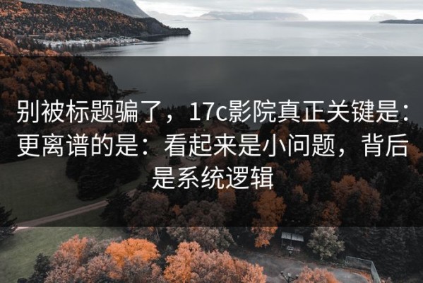 别被标题骗了，17c影院真正关键是：更离谱的是：看起来是小问题，背后是系统逻辑