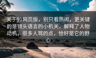 关于91网页版，别只看热闹，更关键的是镜头语言的小机关，解释了人物动机，很多人骂的点，恰好是它的野心