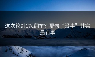 这次轮到17c翻车？那句“没事”其实最有事