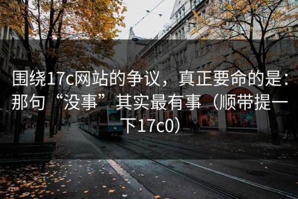 围绕17c网站的争议，真正要命的是：那句“没事”其实最有事（顺带提一下17c0）