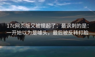 17c网页版又被提起了：最讽刺的是：一开始以为是噱头，最后被反转打脸