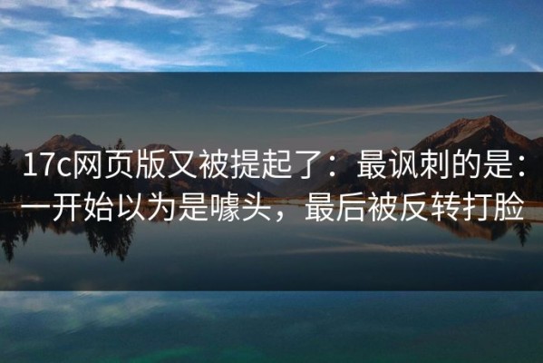 17c网页版又被提起了：最讽刺的是：一开始以为是噱头，最后被反转打脸