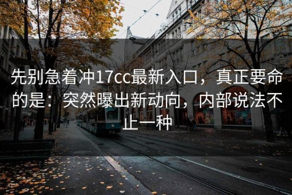 先别急着冲17cc最新入口，真正要命的是：突然曝出新动向，内部说法不止一种