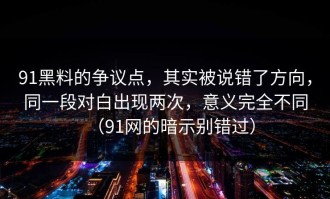 91黑料的争议点，其实被说错了方向，同一段对白出现两次，意义完全不同（91网的暗示别错过）