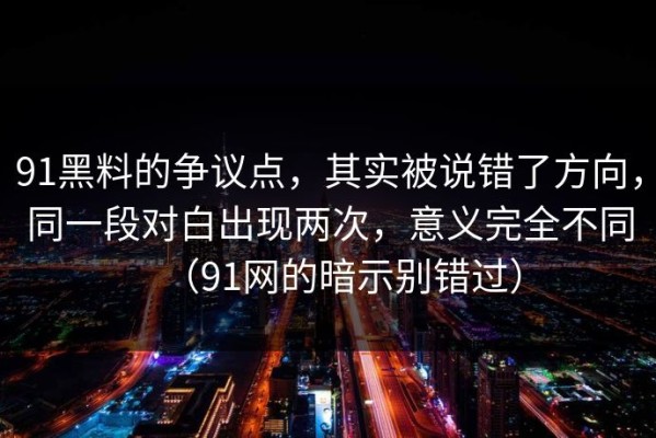 91黑料的争议点，其实被说错了方向，同一段对白出现两次，意义完全不同（91网的暗示别错过）