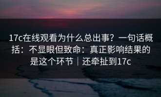 17c在线观看为什么总出事？一句话概括：不显眼但致命：真正影响结果的是这个环节｜还牵扯到17c