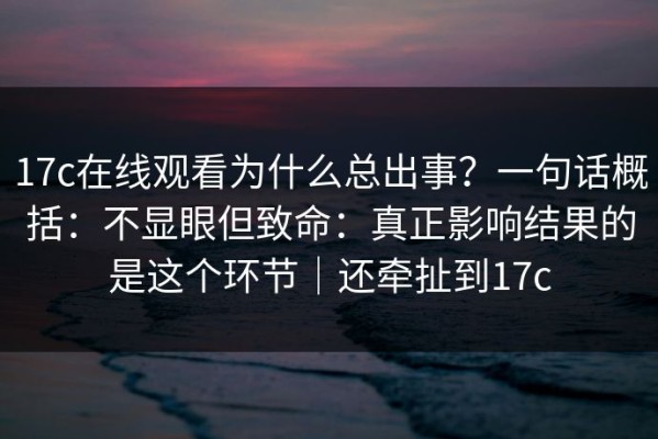 17c在线观看为什么总出事？一句话概括：不显眼但致命：真正影响结果的是这个环节｜还牵扯到17c