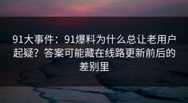 91大事件：91爆料为什么总让老用户起疑？答案可能藏在线路更新前后的差别里