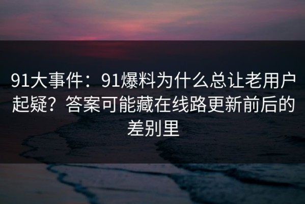 91大事件：91爆料为什么总让老用户起疑？答案可能藏在线路更新前后的差别里