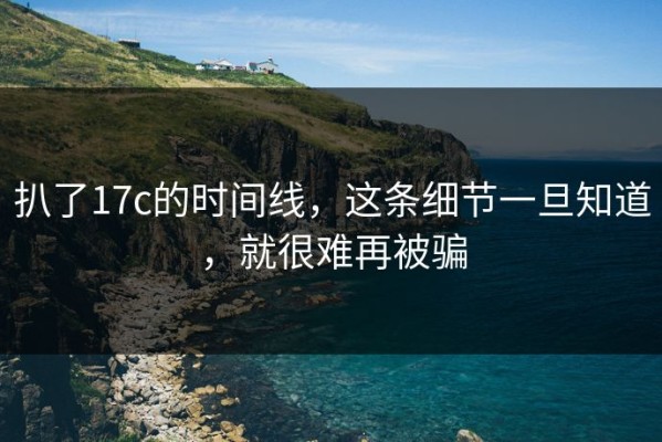 扒了17c的时间线，这条细节一旦知道，就很难再被骗