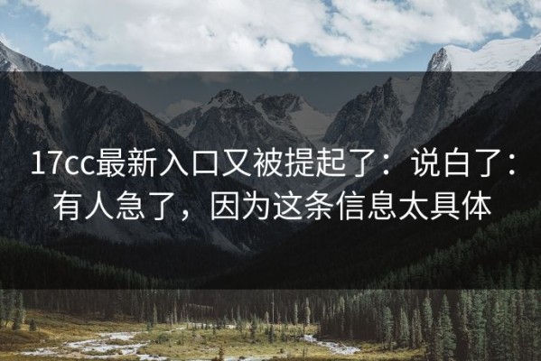 17cc最新入口又被提起了：说白了：有人急了，因为这条信息太具体