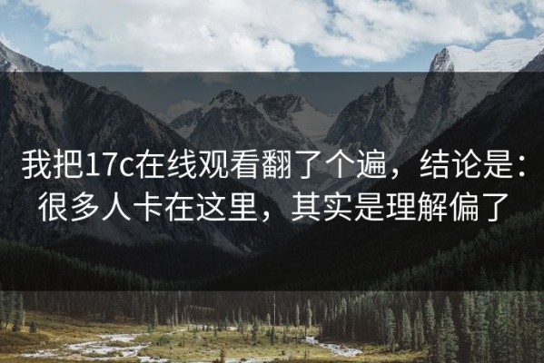 我把17c在线观看翻了个遍，结论是：很多人卡在这里，其实是理解偏了