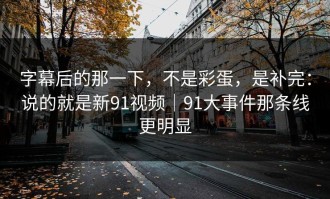 字幕后的那一下，不是彩蛋，是补完：说的就是新91视频｜91大事件那条线更明显