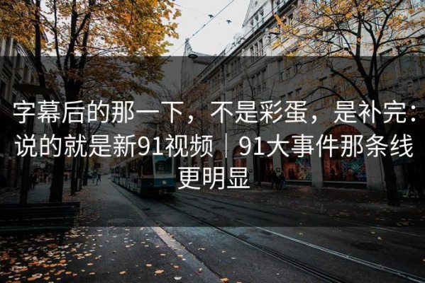 字幕后的那一下，不是彩蛋，是补完：说的就是新91视频｜91大事件那条线更明显