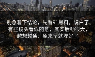 别急着下结论，先看91黑料，说白了有些镜头看似随意，其实后劲很大，越想越通：原来早就埋好了