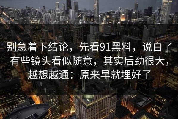 别急着下结论，先看91黑料，说白了有些镜头看似随意，其实后劲很大，越想越通：原来早就埋好了