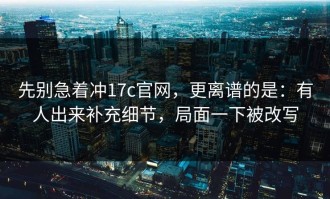 先别急着冲17c官网，更离谱的是：有人出来补充细节，局面一下被改写