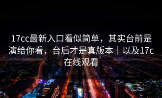 17cc最新入口看似简单，其实台前是演给你看，台后才是真版本｜以及17c在线观看