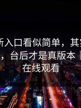 17cc最新入口看似简单，其实台前是演给你看，台后才是真版本｜以及17c在线观看