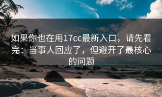 如果你也在用17cc最新入口，请先看完：当事人回应了，但避开了最核心的问题