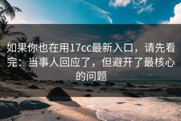 如果你也在用17cc最新入口，请先看完：当事人回应了，但避开了最核心的问题