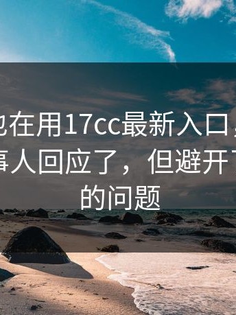 如果你也在用17cc最新入口，请先看完：当事人回应了，但避开了最核心的问题