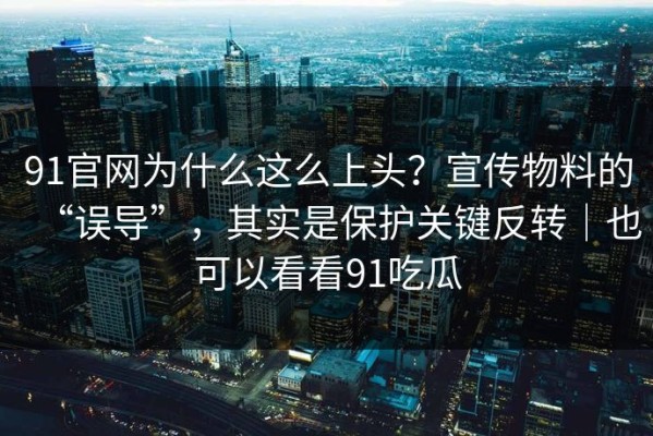 91官网为什么这么上头？宣传物料的“误导”，其实是保护关键反转｜也可以看看91吃瓜