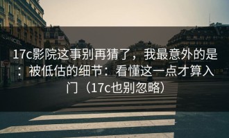 17c影院这事别再猜了，我最意外的是：被低估的细节：看懂这一点才算入门（17c也别忽略）