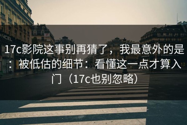 17c影院这事别再猜了，我最意外的是：被低估的细节：看懂这一点才算入门（17c也别忽略）