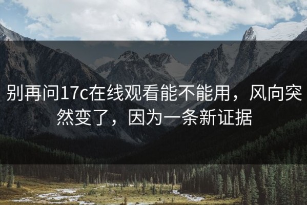 别再问17c在线观看能不能用，风向突然变了，因为一条新证据