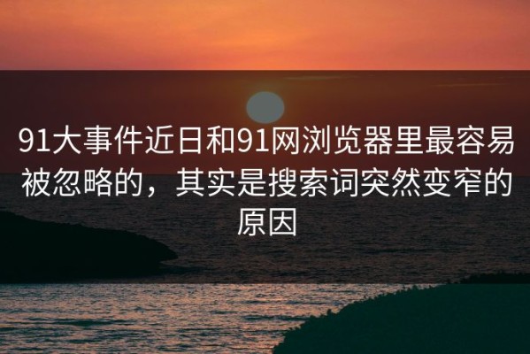 91大事件近日和91网浏览器里最容易被忽略的，其实是搜索词突然变窄的原因