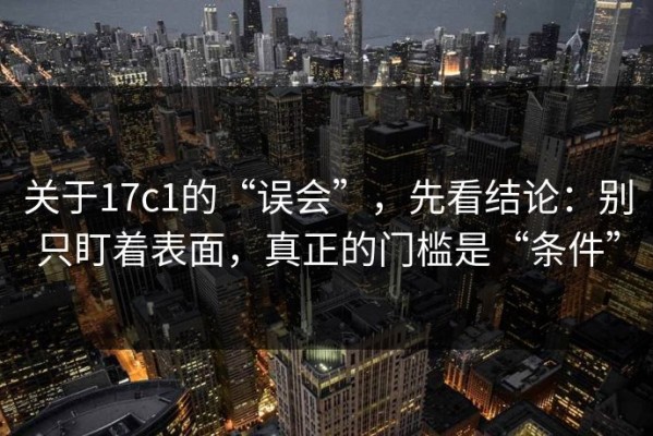 关于17c1的“误会”，先看结论：别只盯着表面，真正的门槛是“条件”