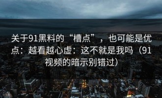 关于91黑料的“槽点”，也可能是优点：越看越心虚：这不就是我吗（91视频的暗示别错过）