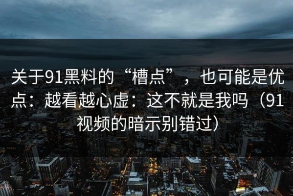 关于91黑料的“槽点”，也可能是优点：越看越心虚：这不就是我吗（91视频的暗示别错过）