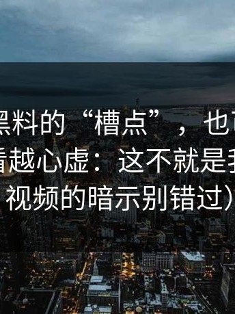 关于91黑料的“槽点”，也可能是优点：越看越心虚：这不就是我吗（91视频的暗示别错过）