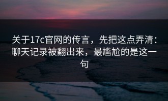 关于17c官网的传言，先把这点弄清：聊天记录被翻出来，最尴尬的是这一句