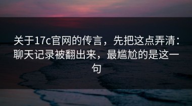 关于17c官网的传言，先把这点弄清：聊天记录被翻出来，最尴尬的是这一句