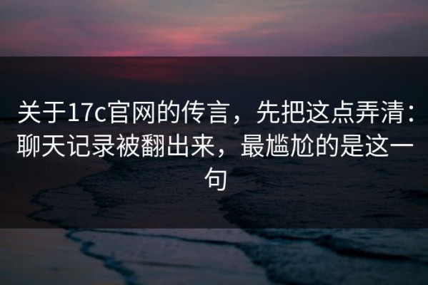 关于17c官网的传言，先把这点弄清：聊天记录被翻出来，最尴尬的是这一句