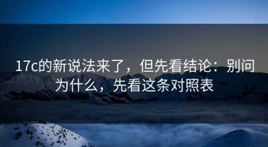17c的新说法来了，但先看结论：别问为什么，先看这条对照表