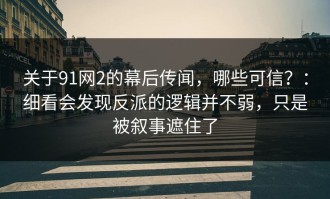 关于91网2的幕后传闻，哪些可信？：细看会发现反派的逻辑并不弱，只是被叙事遮住了
